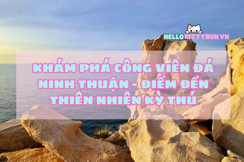 Khám phá Công viên đá Ninh Thuận - Điểm đến thiên nhiên kỳ thú