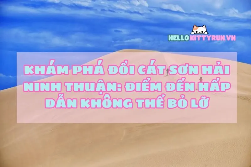 Khám phá đồi cát Sơn Hải Ninh Thuận: Điểm đến hấp dẫn không thể bỏ lỡ