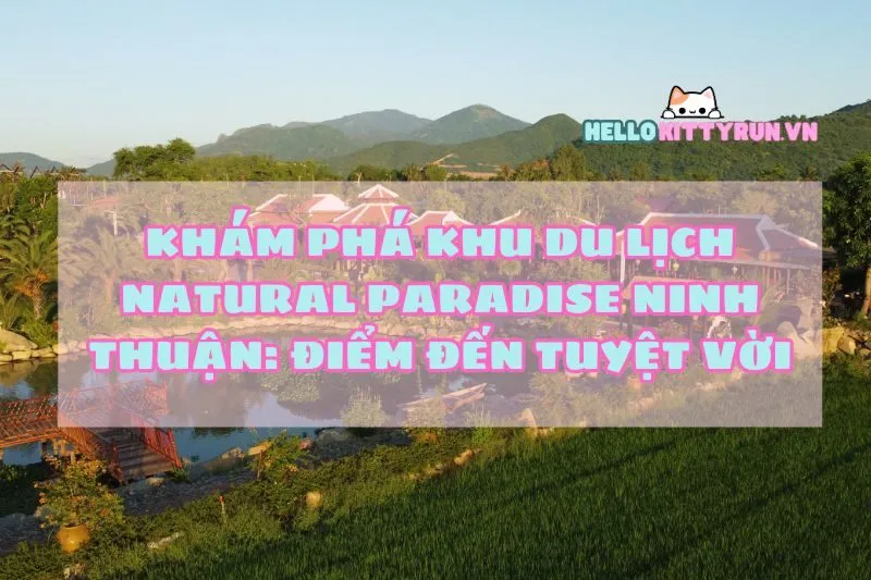 Khám Phá Khu Du Lịch Natural Paradise Ninh Thuận: Điểm Đến Tuyệt Vời