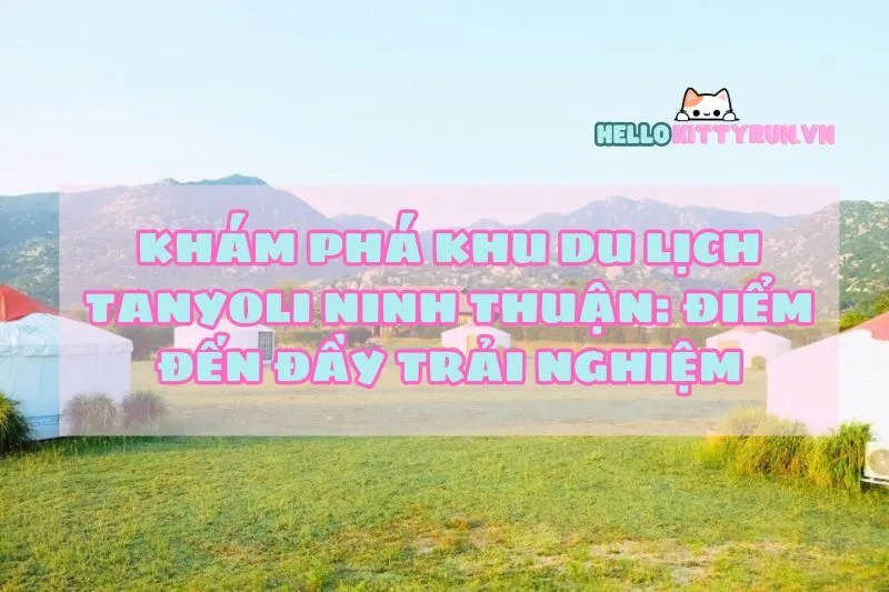 Khám phá khu du lịch Tanyoli Ninh Thuận: Điểm đến đầy trải nghiệm