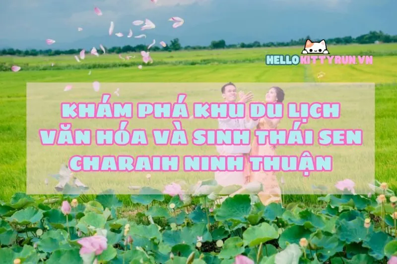 Khám Phá Khu Du Lịch Văn Hóa Và Sinh Thái Sen Charaih Ninh Thuận