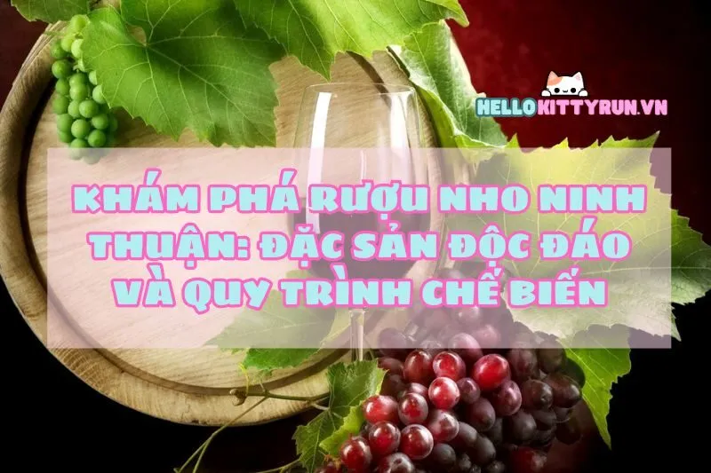 Khám phá rượu nho Ninh Thuận: Đặc sản độc đáo và quy trình chế biến