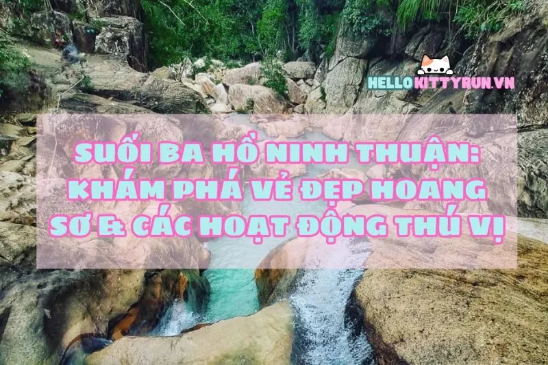 Suối Ba Hồ Ninh Thuận: Khám Phá Vẻ Đẹp Hoang Sơ & Các Hoạt Động Thú Vị